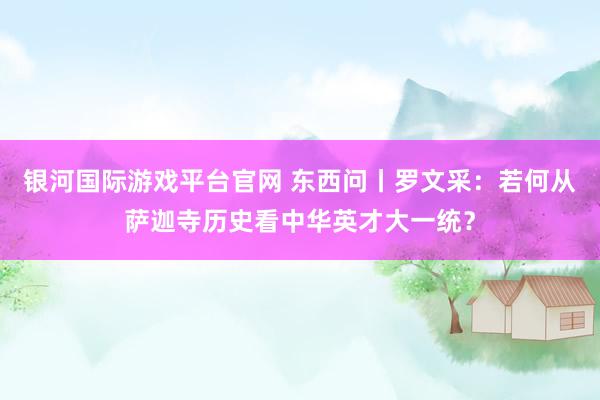 银河国际游戏平台官网 东西问丨罗文采：若何从萨迦寺历史看中华英才大一统？