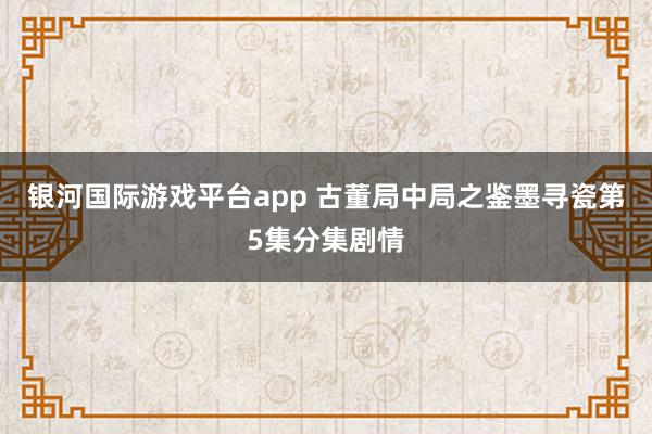 银河国际游戏平台app 古董局中局之鉴墨寻瓷第5集分集剧情