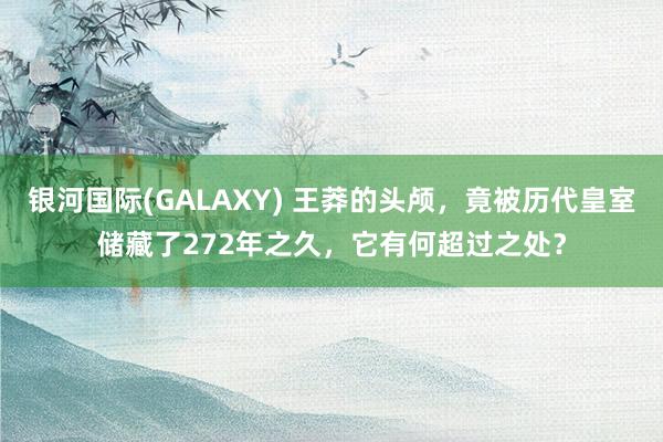 银河国际(GALAXY) 王莽的头颅，竟被历代皇室储藏了272年之久，它有何超过之处？