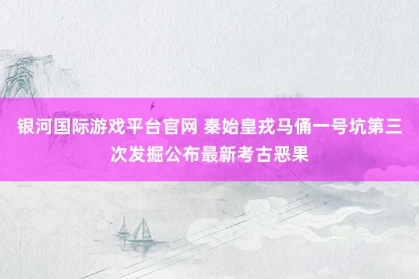 银河国际游戏平台官网 秦始皇戎马俑一号坑第三次发掘公布最新考古恶果