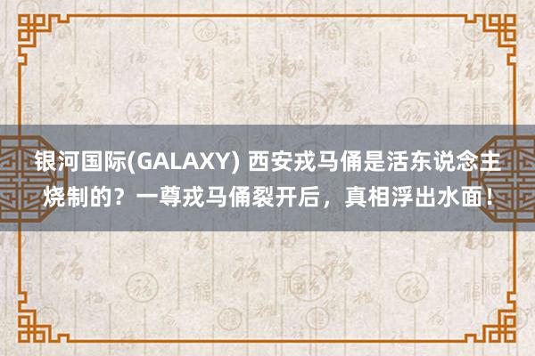 银河国际(GALAXY) 西安戎马俑是活东说念主烧制的？一尊戎马俑裂开后，真相浮出水面！