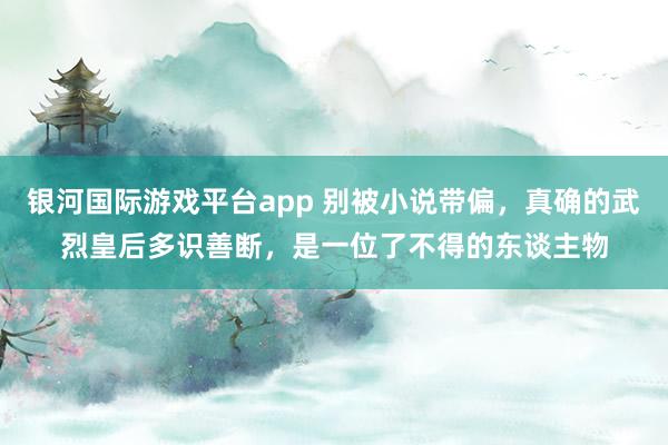 银河国际游戏平台app 别被小说带偏，真确的武烈皇后多识善断，是一位了不得的东谈主物
