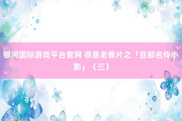 银河国际游戏平台官网 很是老像片之「旦部名伶小影」（三）
