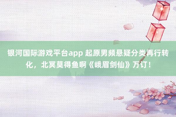 银河国际游戏平台app 起原男频悬疑分类再行转化，北冥莫得鱼啊《峨眉剑仙》万订！