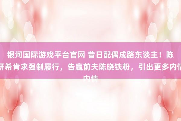 银河国际游戏平台官网 昔日配偶成路东谈主！陈妍希肯求强制履行，告赢前夫陈晓铁粉，引出更多内情