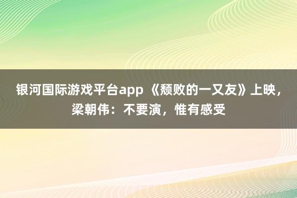 银河国际游戏平台app 《颓败的一又友》上映，梁朝伟：不要演，惟有感受