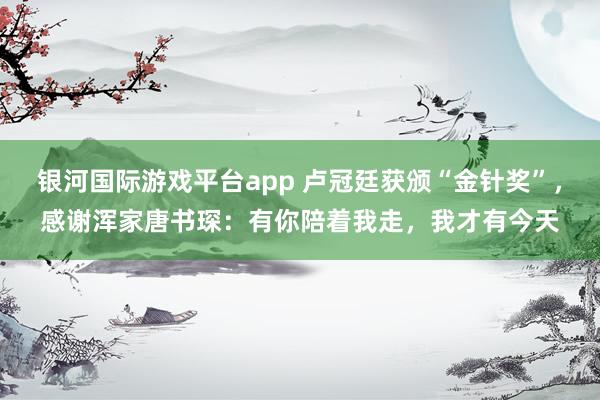 银河国际游戏平台app 卢冠廷获颁“金针奖”，感谢浑家唐书琛：有你陪着我走，我才有今天