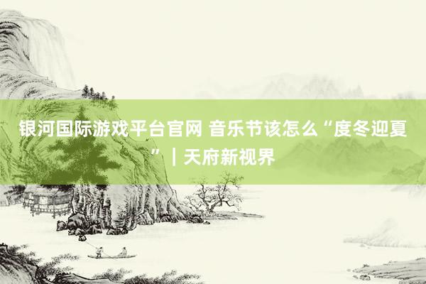 银河国际游戏平台官网 音乐节该怎么“度冬迎夏”｜天府新视界