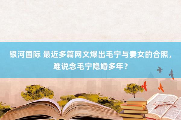 银河国际 最近多篇网文爆出毛宁与妻女的合照，难说念毛宁隐婚多年？