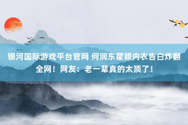 银河国际游戏平台官网 何润东瞿颖内衣告白炸翻全网！网友：老一辈真的太顶了！