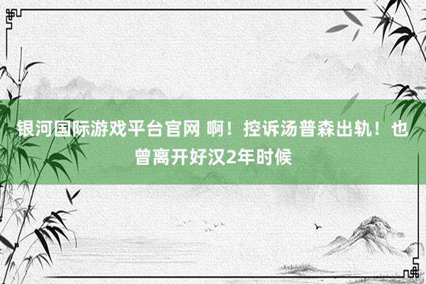 银河国际游戏平台官网 啊！控诉汤普森出轨！也曾离开好汉2年时候