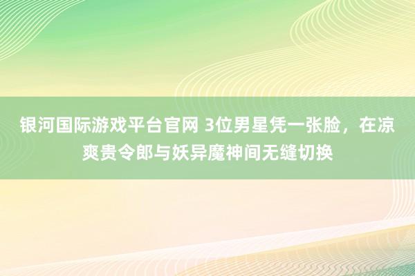 银河国际游戏平台官网 3位男星凭一张脸，在凉爽贵令郎与妖异魔神间无缝切换