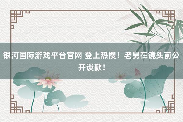 银河国际游戏平台官网 登上热搜！老舅在镜头前公开谈歉！
