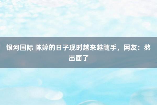 银河国际 陈婷的日子现时越来越随手，网友：熬出面了