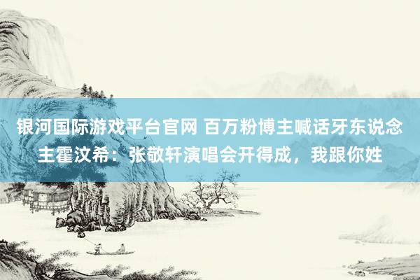 银河国际游戏平台官网 百万粉博主喊话牙东说念主霍汶希：张敬轩演唱会开得成，我跟你姓