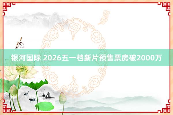 银河国际 2026五一档新片预售票房破2000万