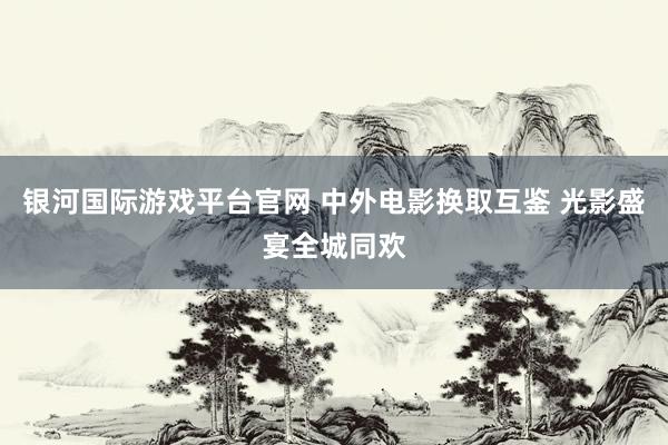 银河国际游戏平台官网 中外电影换取互鉴 光影盛宴全城同欢