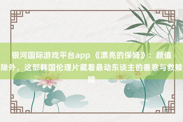 银河国际游戏平台app 《漂亮的保姆》：颜值除外，这部韩国伦理片藏着最动东谈主的善意与救赎