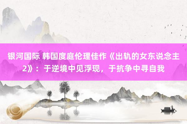 银河国际 韩国度庭伦理佳作《出轨的女东说念主2》：于逆境中见浮现，于抗争中寻自我