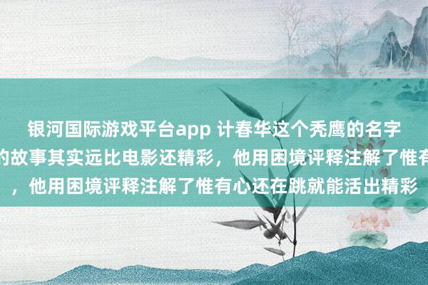 银河国际游戏平台app 计春华这个秃鹰的名字，寰球都挺持重的，他的故事其实远比电影还精彩，他用困境评释注解了惟有心还在跳就能活出精彩