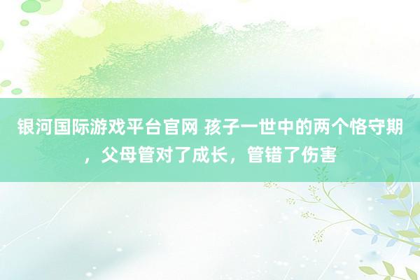 银河国际游戏平台官网 孩子一世中的两个恪守期，父母管对了成长，管错了伤害