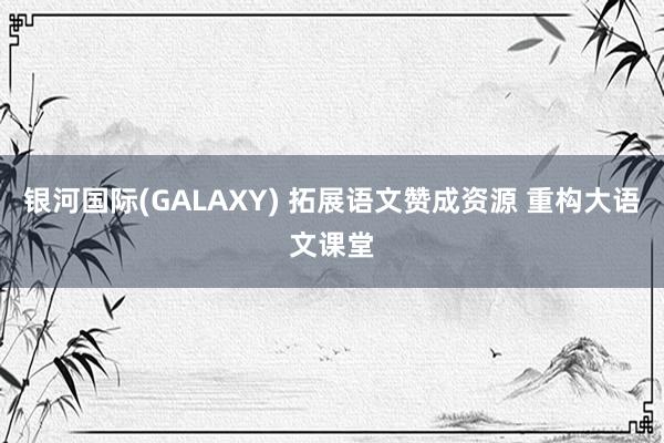 银河国际(GALAXY) 拓展语文赞成资源 重构大语文课堂