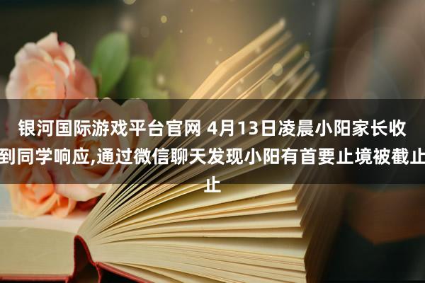 银河国际游戏平台官网 4月13日凌晨小阳家长收到同学响应,通过微信聊天发现小阳有首要止境被截止