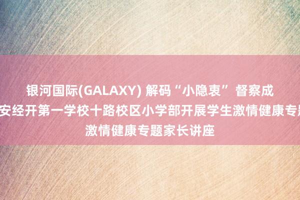 银河国际(GALAXY) 解码“小隐衷” 督察成长路 ——西安经开第一学校十路校区小学部开展学生激情健康专题家长讲座