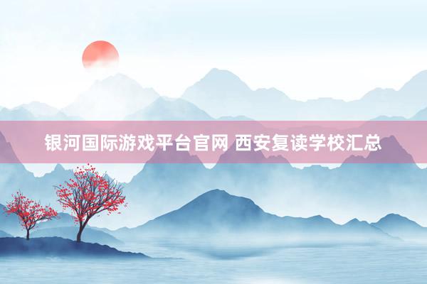 银河国际游戏平台官网 西安复读学校汇总