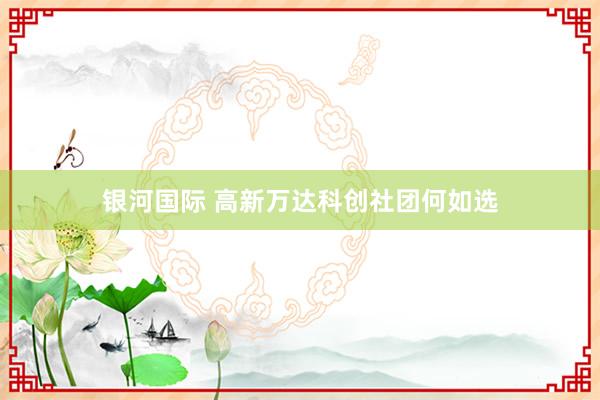 银河国际 高新万达科创社团何如选