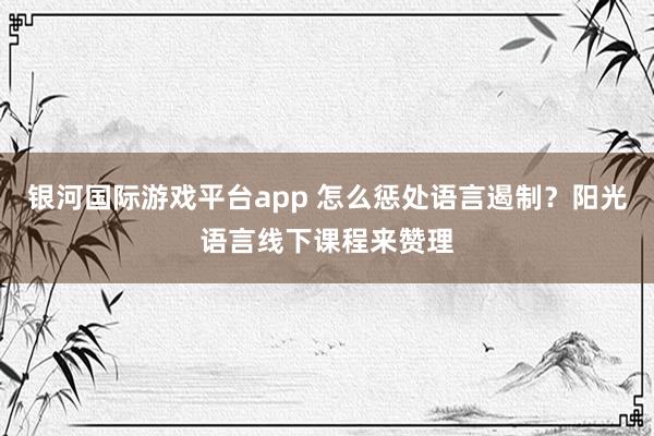 银河国际游戏平台app 怎么惩处语言遏制？阳光语言线下课程来赞理
