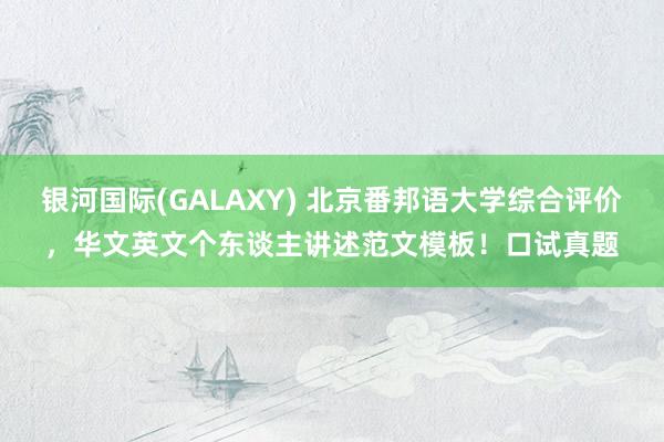 银河国际(GALAXY) 北京番邦语大学综合评价，华文英文个东谈主讲述范文模板！口试真题