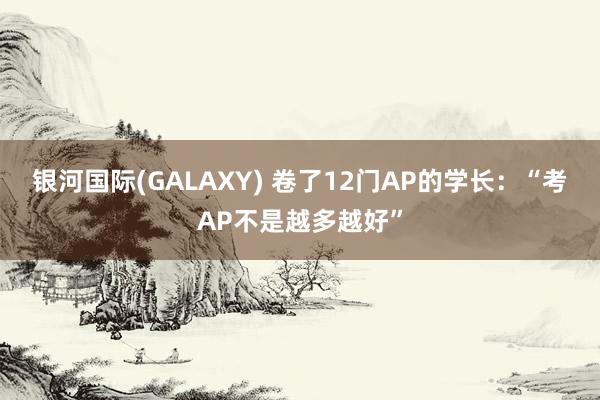 银河国际(GALAXY) 卷了12门AP的学长：“考AP不是越多越好”