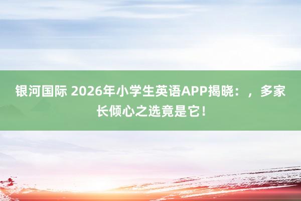 银河国际 2026年小学生英语APP揭晓：，多家长倾心之选竟是它！