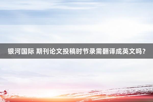 银河国际 期刊论文投稿时节录需翻译成英文吗？