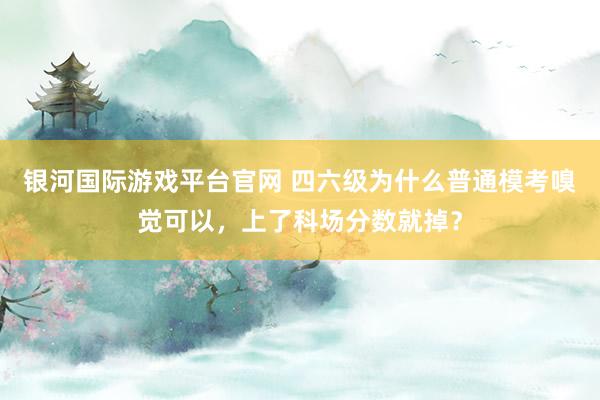 银河国际游戏平台官网 四六级为什么普通模考嗅觉可以，上了科场分数就掉？
