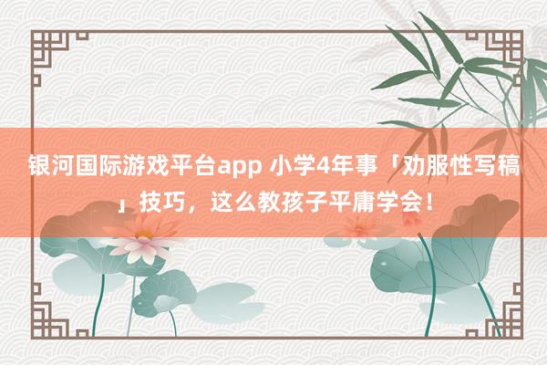 银河国际游戏平台app 小学4年事「劝服性写稿」技巧，这么教孩子平庸学会！