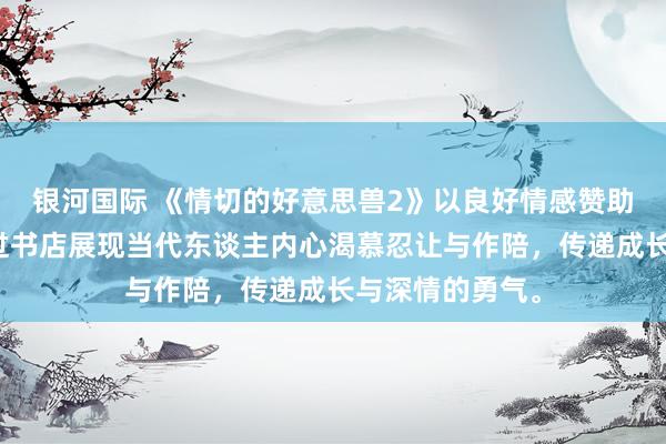银河国际 《情切的好意思兽2》以良好情感赞助都市零丁，通过书店展现当代东谈主内心渴慕忍让与作陪，传递成长与深情的勇气。
