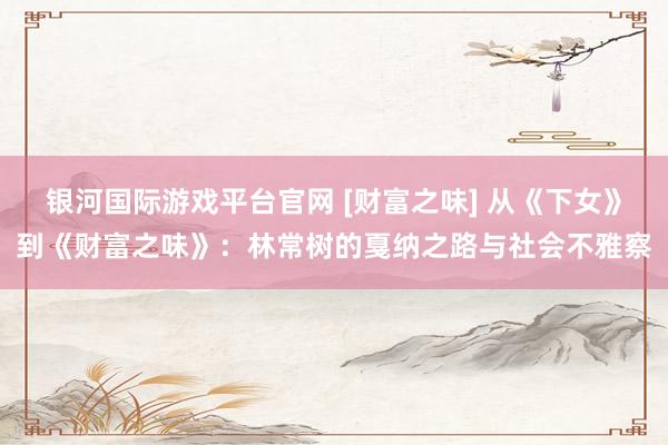 银河国际游戏平台官网 [财富之味] 从《下女》到《财富之味》：林常树的戛纳之路与社会不雅察