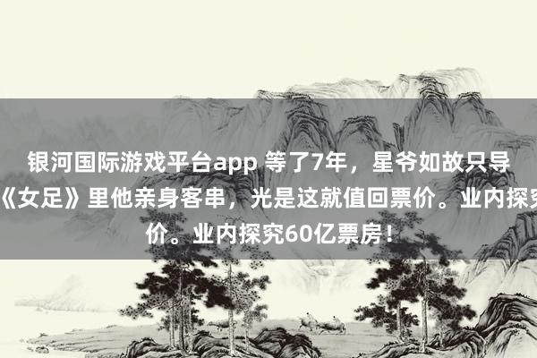 银河国际游戏平台app 等了7年，星爷如故只导不演？错！《女足》里他亲身客串，光是这就值回票价。业内探究60亿票房！