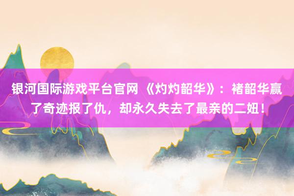 银河国际游戏平台官网 《灼灼韶华》：褚韶华赢了奇迹报了仇，却永久失去了最亲的二妞！