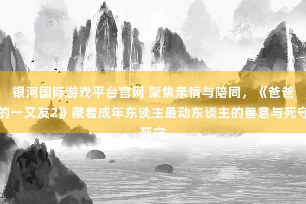 银河国际游戏平台官网 聚焦亲情与陪同，《爸爸的一又友2》藏着成年东谈主最动东谈主的善意与死守