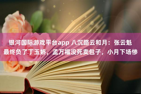 银河国际游戏平台app 八沉路云和月：张云魁最终负了丁玉娇，孟万福没死卖包子，小月下场惨