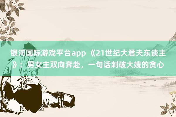 银河国际游戏平台app 《21世纪大君夫东谈主》：男女主双向奔赴，一句话刺破大嫂的贪心
