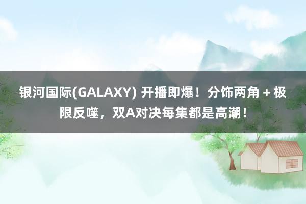 银河国际(GALAXY) 开播即爆！分饰两角＋极限反噬，双A对决每集都是高潮！