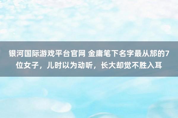 银河国际游戏平台官网 金庸笔下名字最从邡的7位女子，儿时以为动听，长大却觉不胜入耳