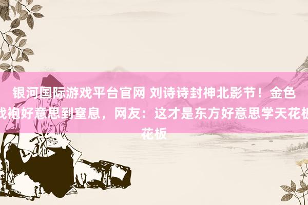 银河国际游戏平台官网 刘诗诗封神北影节！金色战袍好意思到窒息，网友：这才是东方好意思学天花板