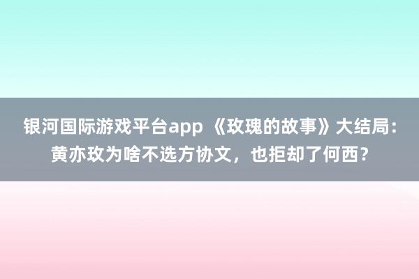 银河国际游戏平台app 《玫瑰的故事》大结局：黄亦玫为啥不选方协文，也拒却了何西？