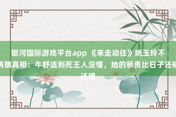 银河国际游戏平台app 《来走动往》姚玉玲不再醮真相：牛舒适到死王人没懂，她的骄贵比日子还硬