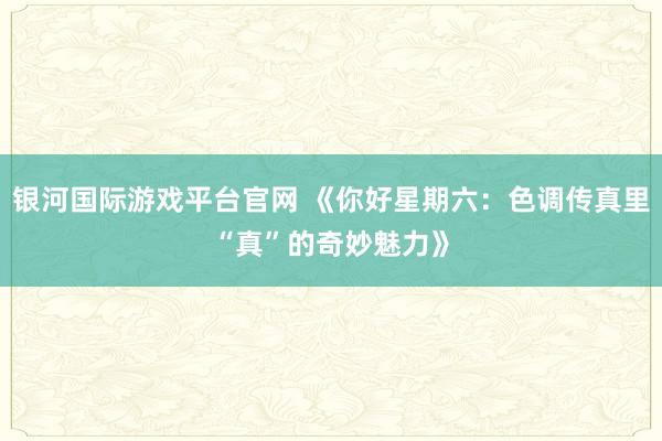 银河国际游戏平台官网 《你好星期六：色调传真里“真”的奇妙魅力》